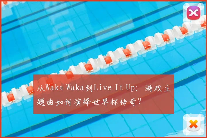 从Waka Waka到Live It Up：游戏主题曲如何演绎世界杯传奇？