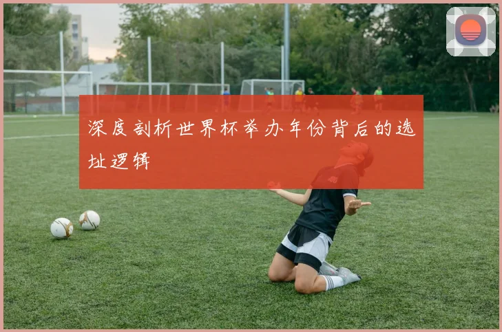 深度剖析世界杯举办年份背后的选址逻辑