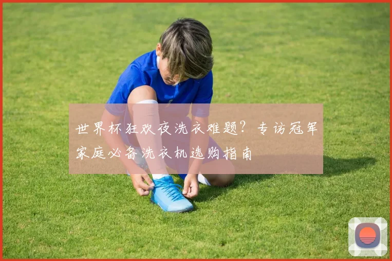 世界杯狂欢夜洗衣难题?专访冠军家庭必备洗衣机选购指南