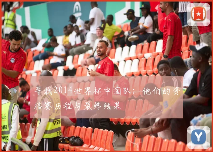 寻找2014世界杯中国队：他们的资格赛历程与最终结果