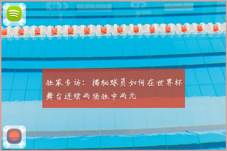 独家专访:揭秘球员如何在世界杯舞台连续两场独中两元