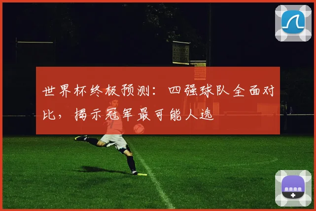 世界杯终极预测:四强球队全面对比,揭示冠军最可能人选