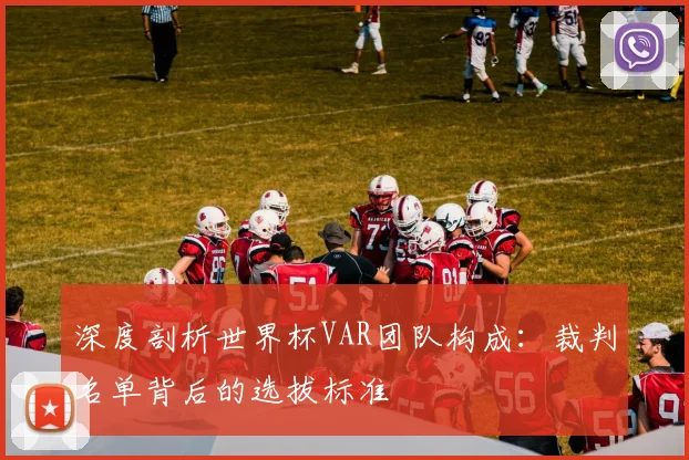 深度剖析世界杯VAR团队构成：裁判名单背后的选拔标准