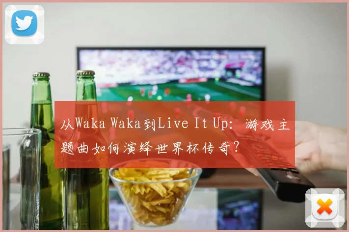从Waka Waka到Live It Up：游戏主题曲如何演绎世界杯传奇？