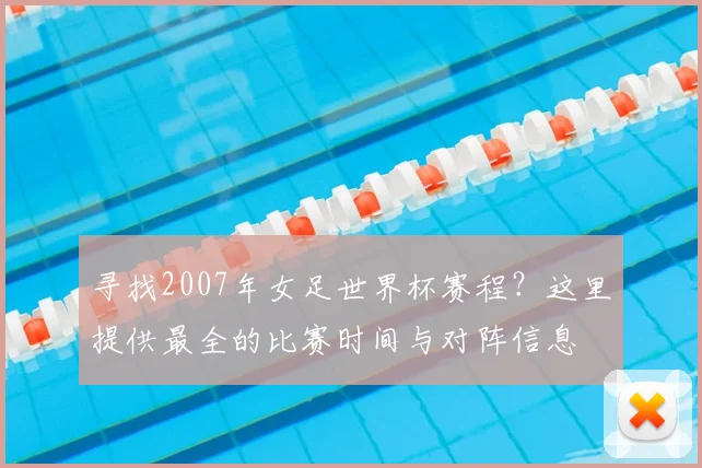 寻找2007年女足世界杯赛程？这里提供最全的比赛时间与对阵信息