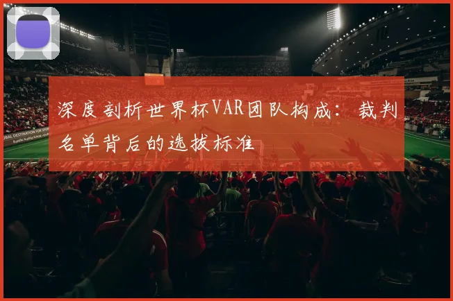 深度剖析世界杯VAR团队构成：裁判名单背后的选拔标准