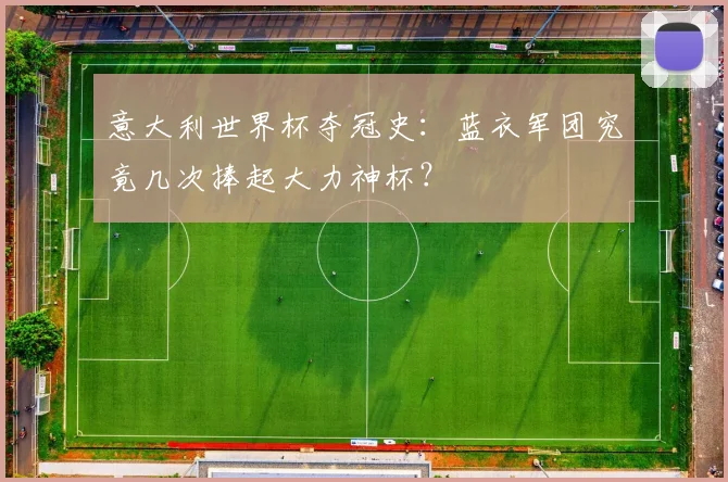 意大利世界杯夺冠史:蓝衣军团究竟几次捧起大力神杯?