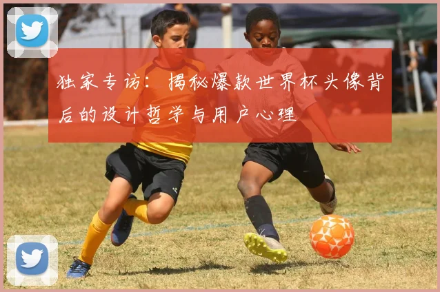 独家专访:揭秘爆款世界杯头像背后的设计哲学与用户心理