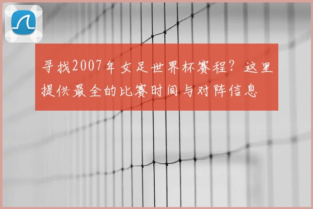 寻找2007年女足世界杯赛程？这里提供最全的比赛时间与对阵信息