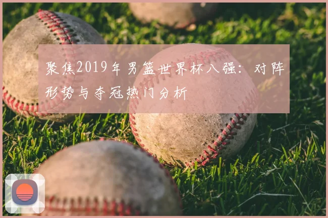 聚焦2019年男篮世界杯八强:对阵形势与夺冠热门分析