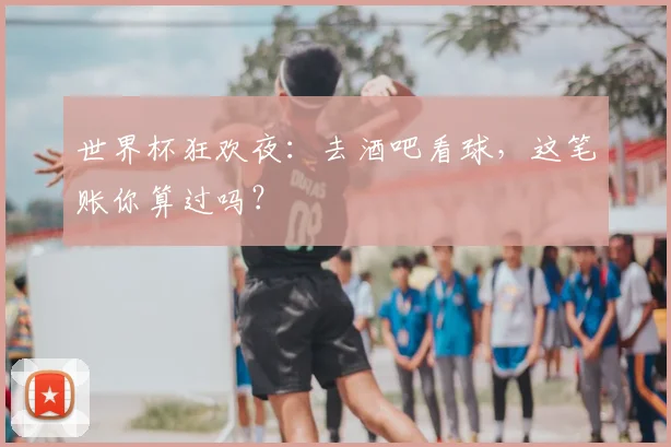 世界杯狂欢夜:去酒吧看球,这笔账你算过吗?
