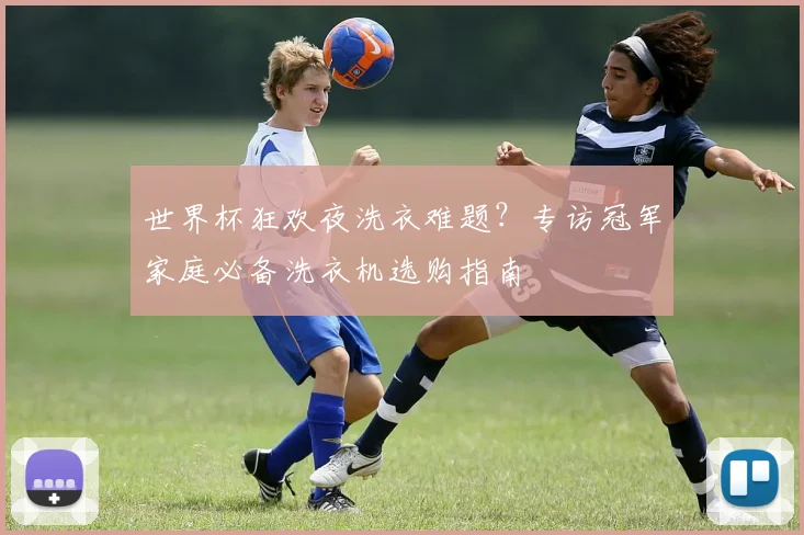 世界杯狂欢夜洗衣难题?专访冠军家庭必备洗衣机选购指南