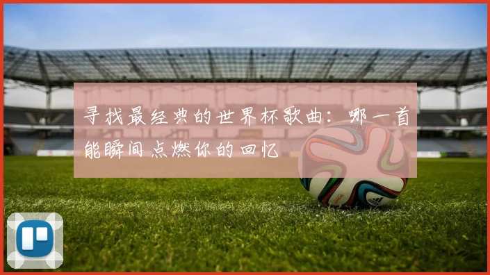 寻找最经典的世界杯歌曲：哪一首能瞬间点燃你的回忆