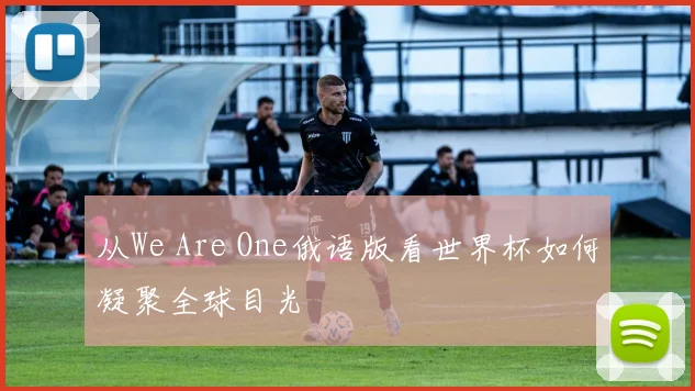 从We Are One俄语版看世界杯如何凝聚全球目光