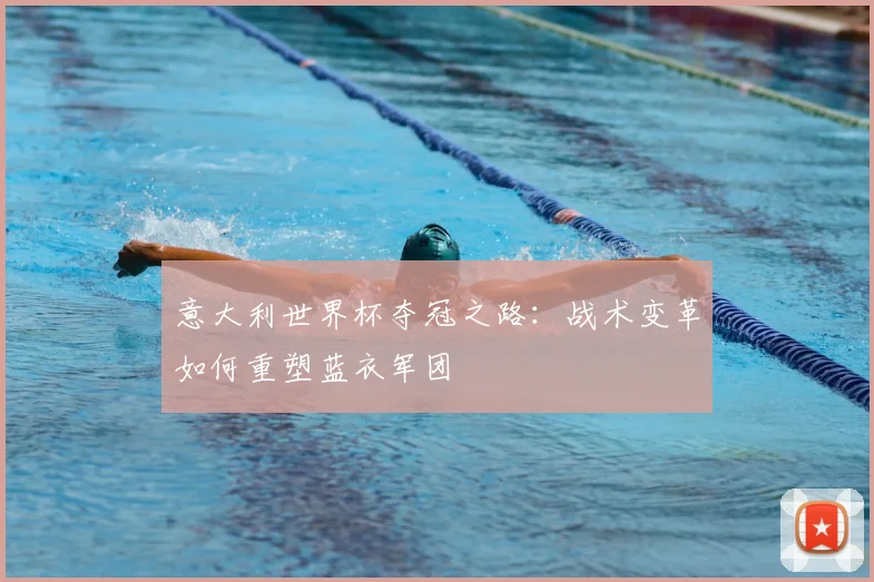 意大利世界杯夺冠之路:战术变革如何重塑蓝衣军团