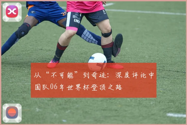 从“不可能”到奇迹：深度评论中国队06年世界杯登顶之路