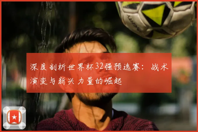 深度剖析世界杯32强预选赛：战术演变与新兴力量的崛起