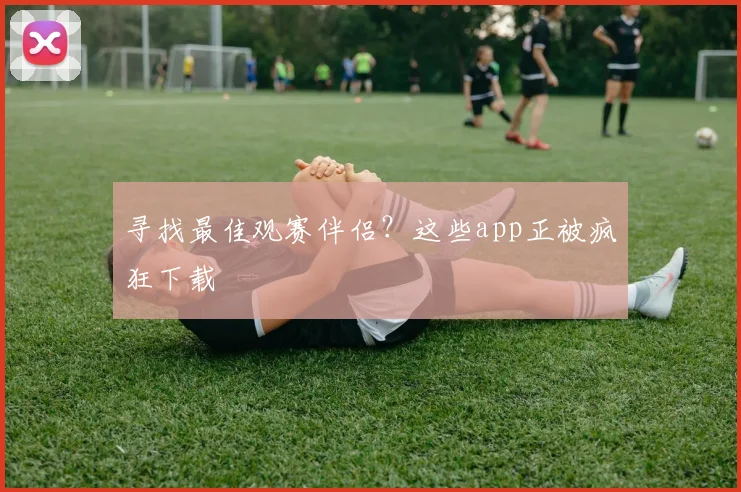 寻找最佳观赛伴侣？这些app正被疯狂下载