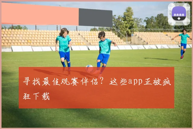 寻找最佳观赛伴侣？这些app正被疯狂下载