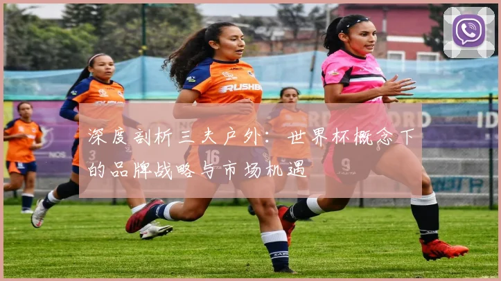 深度剖析三夫户外：世界杯概念下的品牌战略与市场机遇