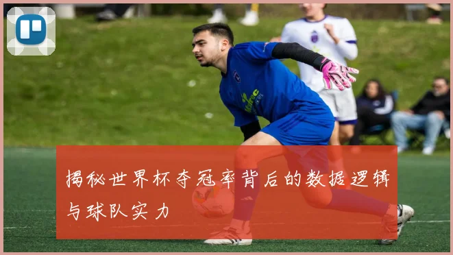 揭秘世界杯夺冠率背后的数据逻辑与球队实力