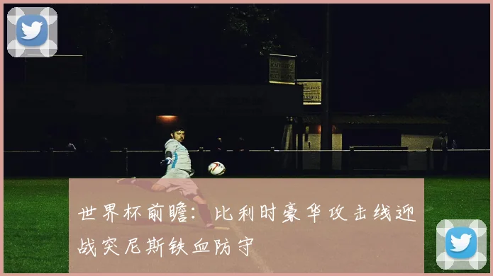 世界杯前瞻：比利时豪华攻击线迎战突尼斯铁血防守