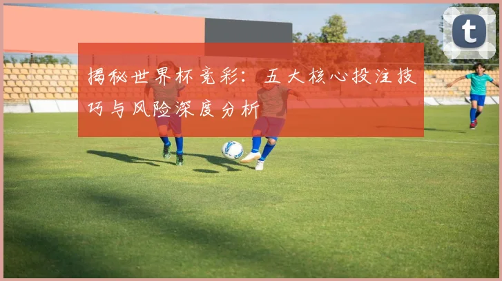 揭秘世界杯竞彩：五大核心投注技巧与风险深度分析